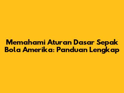 Memahami Aturan Dasar Sepak Bola Amerika: Panduan Lengkap