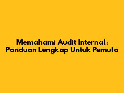 Memahami Audit Internal: Panduan Lengkap Untuk Pemula