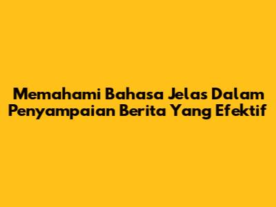 Memahami Bahasa Jelas Dalam Penyampaian Berita Yang Efektif