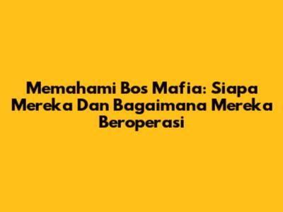 Memahami Bos Mafia: Siapa Mereka Dan Bagaimana Mereka Beroperasi