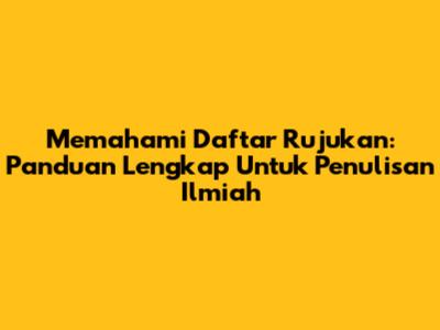 Memahami Daftar Rujukan: Panduan Lengkap Untuk Penulisan Ilmiah