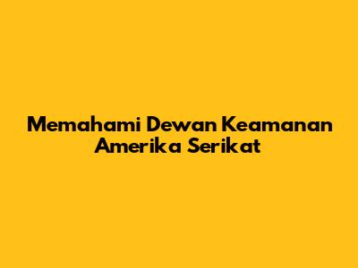 Memahami Dewan Keamanan Amerika Serikat