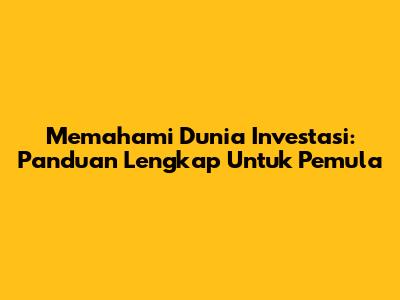 Memahami Dunia Investasi: Panduan Lengkap Untuk Pemula