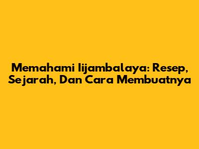 Memahami Iijambalaya: Resep, Sejarah, Dan Cara Membuatnya