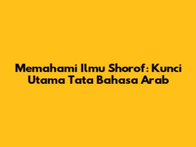Memahami Ilmu Shorof: Kunci Utama Tata Bahasa Arab