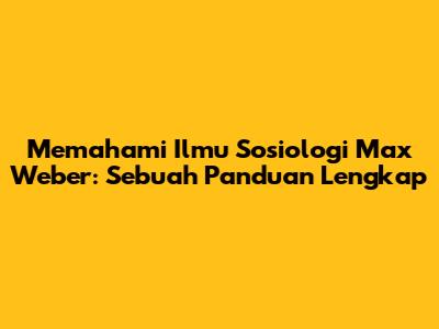 Memahami Ilmu Sosiologi Max Weber: Sebuah Panduan Lengkap