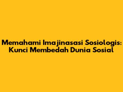 Memahami Imajinasasi Sosiologis: Kunci Membedah Dunia Sosial