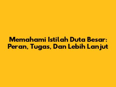 Memahami Istilah Duta Besar: Peran, Tugas, Dan Lebih Lanjut