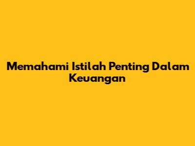 Memahami Istilah Penting Dalam Keuangan