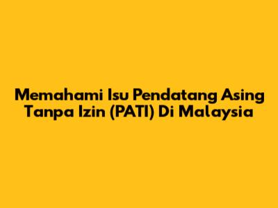 Memahami Isu Pendatang Asing Tanpa Izin (PATI) Di Malaysia