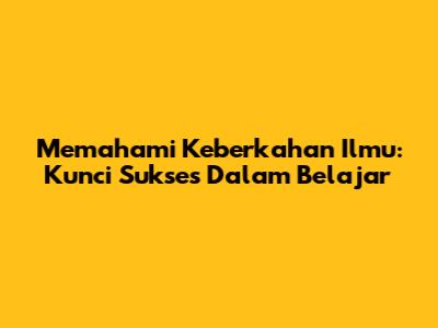 Memahami Keberkahan Ilmu: Kunci Sukses Dalam Belajar