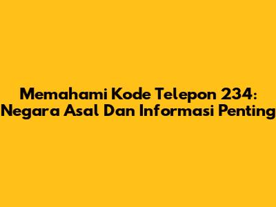 Memahami Kode Telepon 234: Negara Asal Dan Informasi Penting