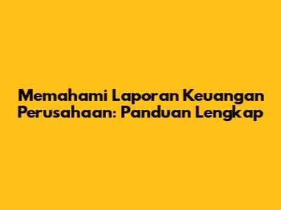 Memahami Laporan Keuangan Perusahaan: Panduan Lengkap