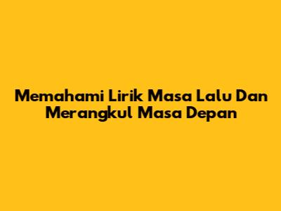 Memahami Lirik 'Masa Lalu' Dan Merangkul Masa Depan