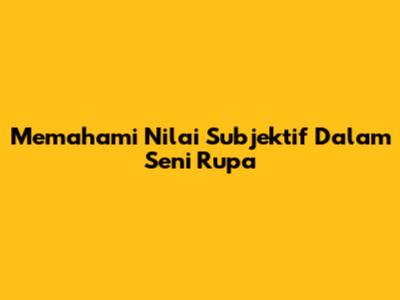 Memahami Nilai Subjektif Dalam Seni Rupa