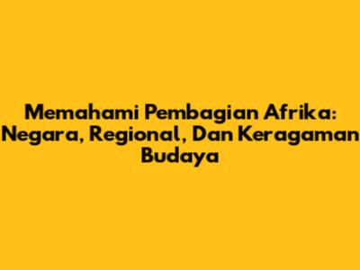 Memahami Pembagian Afrika: Negara, Regional, Dan Keragaman Budaya