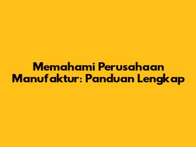 Memahami Perusahaan Manufaktur: Panduan Lengkap