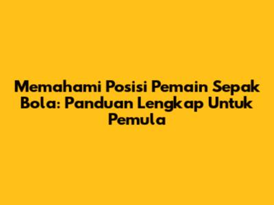 Memahami Posisi Pemain Sepak Bola: Panduan Lengkap Untuk Pemula