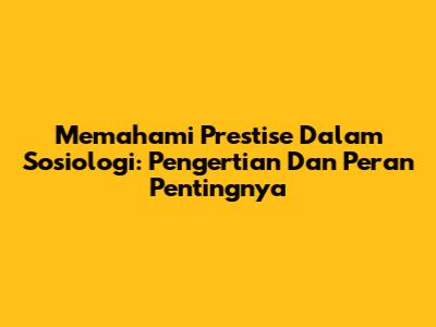 Memahami Prestise Dalam Sosiologi: Pengertian Dan Peran Pentingnya