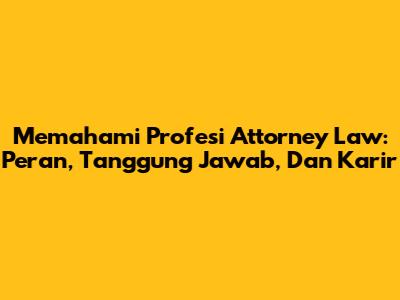 Memahami Profesi Attorney Law: Peran, Tanggung Jawab, Dan Karir