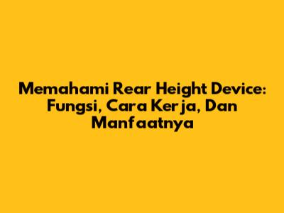 Memahami Rear Height Device: Fungsi, Cara Kerja, Dan Manfaatnya