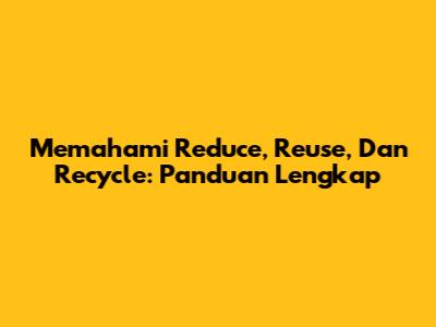 Memahami Reduce, Reuse, Dan Recycle: Panduan Lengkap