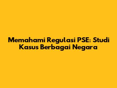 Memahami Regulasi PSE: Studi Kasus Berbagai Negara