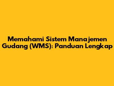 Memahami Sistem Manajemen Gudang (WMS): Panduan Lengkap