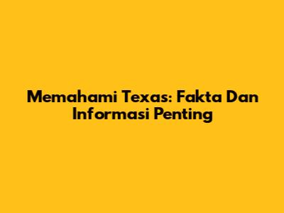 Memahami Texas: Fakta Dan Informasi Penting