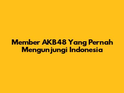 Member AKB48 Yang Pernah Mengunjungi Indonesia
