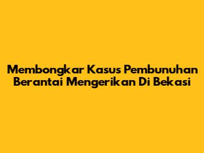 Membongkar Kasus Pembunuhan Berantai Mengerikan Di Bekasi