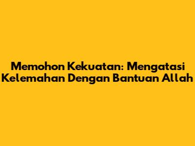 Memohon Kekuatan: Mengatasi Kelemahan Dengan Bantuan Allah