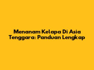 Menanam Kelapa Di Asia Tenggara: Panduan Lengkap