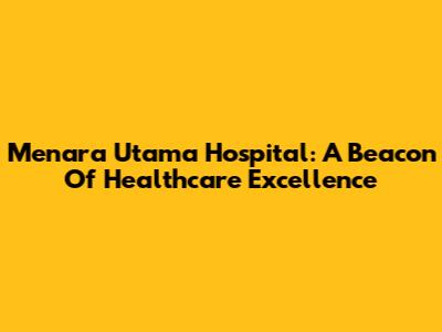 Menara Utama Hospital: A Beacon Of Healthcare Excellence