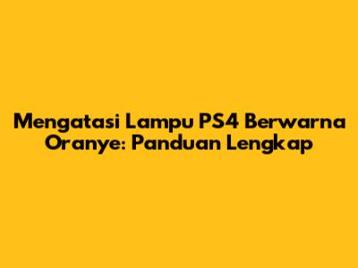 Mengatasi Lampu PS4 Berwarna Oranye: Panduan Lengkap
