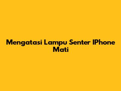 Mengatasi Lampu Senter IPhone Mati