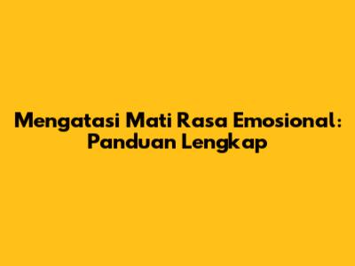 Mengatasi Mati Rasa Emosional: Panduan Lengkap