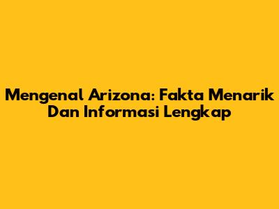 Mengenal Arizona: Fakta Menarik Dan Informasi Lengkap