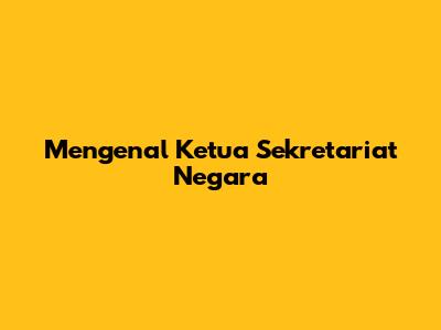 Mengenal Ketua Sekretariat Negara