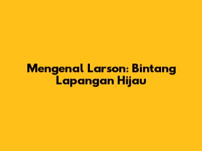 Mengenal Larson: Bintang Lapangan Hijau
