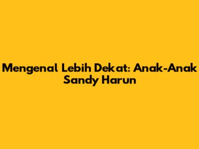 Mengenal Lebih Dekat: Anak-Anak Sandy Harun