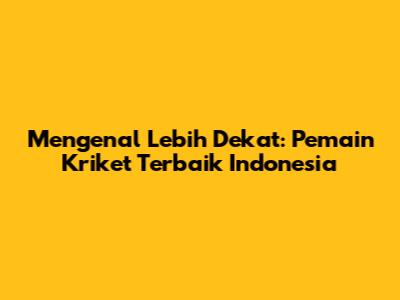 Mengenal Lebih Dekat: Pemain Kriket Terbaik Indonesia
