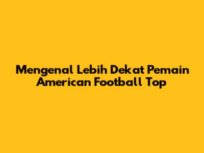 Mengenal Lebih Dekat Pemain American Football Top