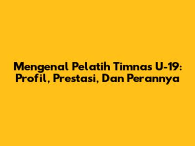 Mengenal Pelatih Timnas U-19: Profil, Prestasi, Dan Perannya