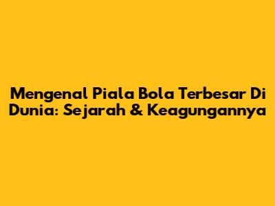 Mengenal Piala Bola Terbesar Di Dunia: Sejarah & Keagungannya