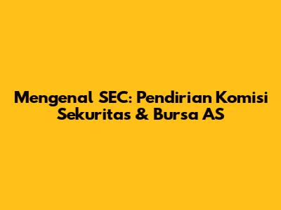Mengenal SEC: Pendirian Komisi Sekuritas & Bursa AS