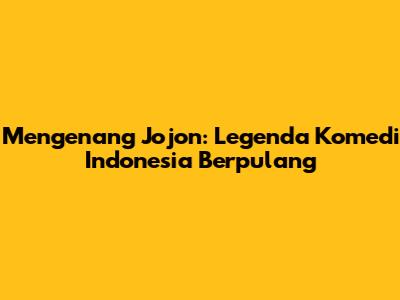 Mengenang Jojon: Legenda Komedi Indonesia Berpulang