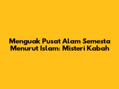 Menguak Pusat Alam Semesta Menurut Islam: Misteri Ka'bah