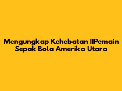 Mengungkap Kehebatan IIPemain Sepak Bola Amerika Utara