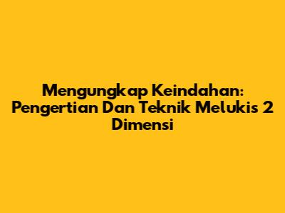 Mengungkap Keindahan: Pengertian Dan Teknik Melukis 2 Dimensi